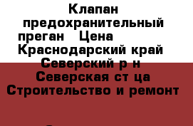 Клапан предохранительный преган › Цена ­ 16 500 - Краснодарский край, Северский р-н, Северская ст-ца Строительство и ремонт » Строительное оборудование   . Краснодарский край